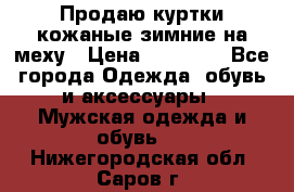 Продаю куртки кожаные зимние на меху › Цена ­ 14 000 - Все города Одежда, обувь и аксессуары » Мужская одежда и обувь   . Нижегородская обл.,Саров г.